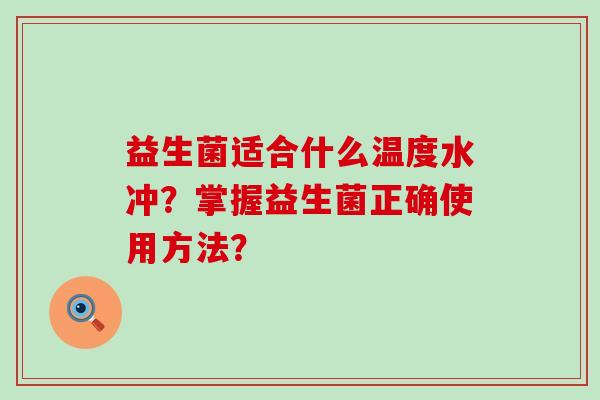 益生菌适合什么温度水冲？掌握益生菌正确使用方法？