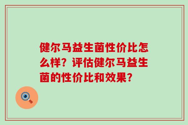 健尔马益生菌性价比怎么样？评估健尔马益生菌的性价比和效果？