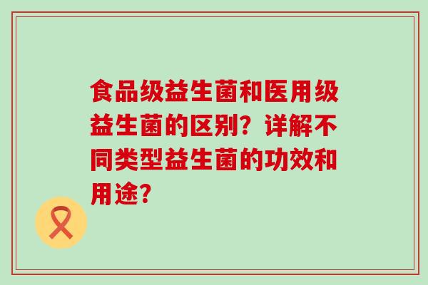 食品级益生菌和医用级益生菌的区别？详解不同类型益生菌的功效和用途？