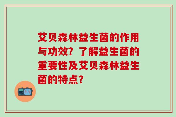 艾贝森林益生菌的作用与功效？了解益生菌的重要性及艾贝森林益生菌的特点？