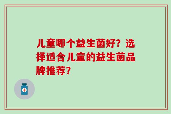 儿童哪个益生菌好？选择适合儿童的益生菌品牌推荐？