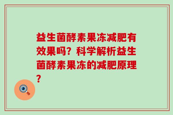 益生菌酵素果冻有效果吗？科学解析益生菌酵素果冻的原理？