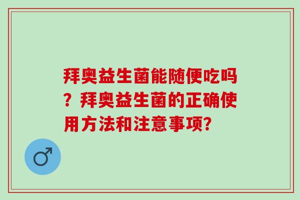 拜奥益生菌能随便吃吗？拜奥益生菌的正确使用方法和注意事项？