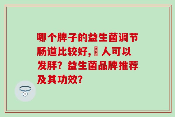 哪个牌子的益生菌调节肠道比较好,廋人可以发胖？益生菌品牌推荐及其功效？