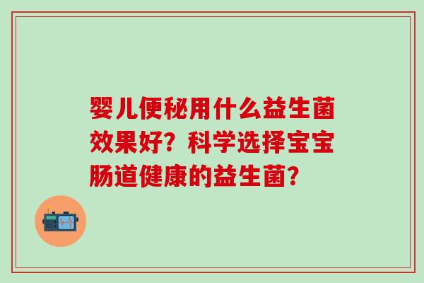 婴儿用什么益生菌效果好？科学选择宝宝肠道健康的益生菌？