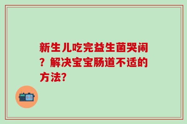 新生儿吃完益生菌哭闹?解决宝宝肠道不适的方法? 新生儿吃完益生菌哭闹?解决宝宝肠道不适的方法?