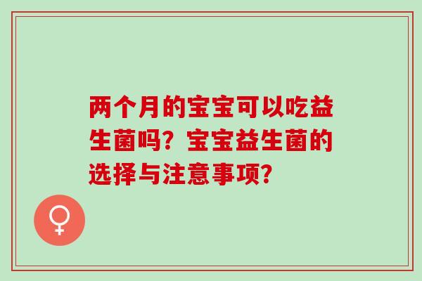 两个月的宝宝可以吃益生菌吗？宝宝益生菌的选择与注意事项？