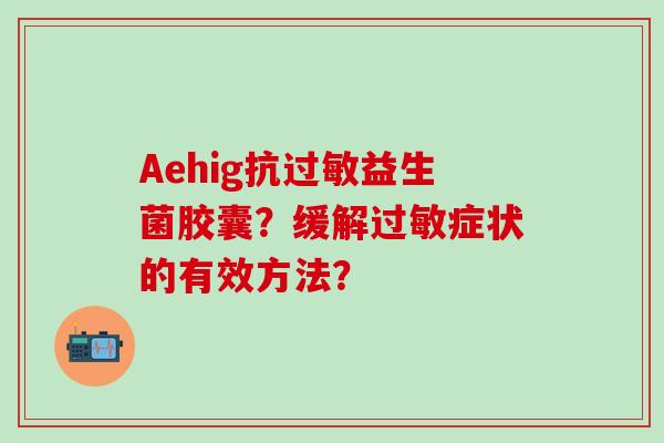 Aehig抗益生菌胶囊？缓解症状的有效方法？