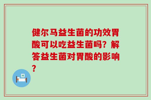 健尔马益生菌的功效胃酸可以吃益生菌吗？解答益生菌对胃酸的影响？