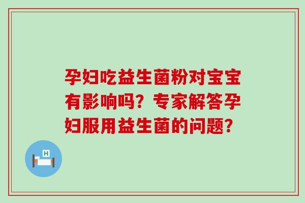 孕妇吃益生菌粉对宝宝有影响吗？专家解答孕妇服用益生菌的问题？