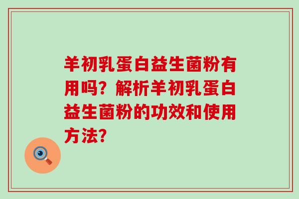 羊初乳蛋白益生菌粉有用吗？解析羊初乳蛋白益生菌粉的功效和使用方法？
