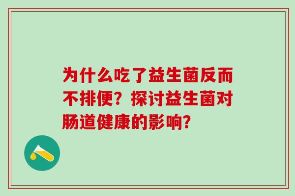为什么吃了益生菌反而不排便？探讨益生菌对肠道健康的影响？