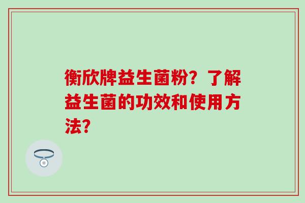 衡欣牌益生菌粉？了解益生菌的功效和使用方法？