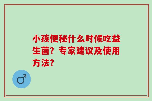 小孩什么时候吃益生菌？专家建议及使用方法？