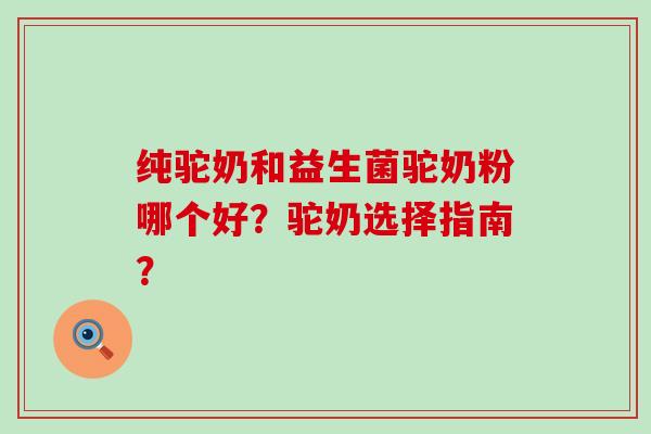 纯驼奶和益生菌驼奶粉哪个好？驼奶选择指南？