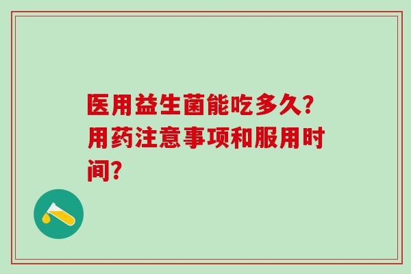 医用益生菌能吃多久？用药注意事项和服用时间？
