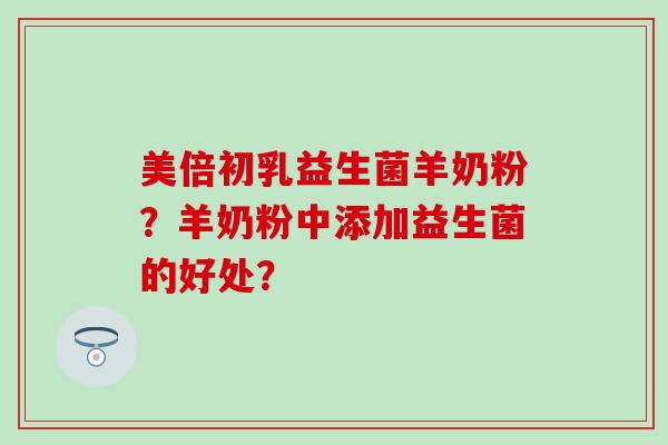 美倍初乳益生菌羊奶粉？羊奶粉中添加益生菌的好处？