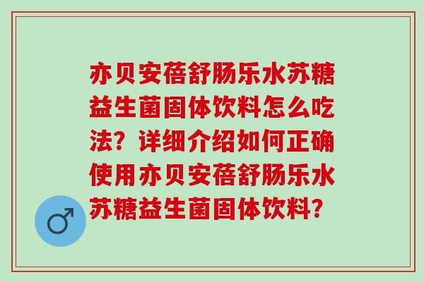 亦贝安蓓舒肠乐水苏糖益生菌固体饮料怎么吃法？详细介绍如何正确使用亦贝安蓓舒肠乐水苏糖益生菌固体饮料？