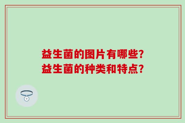 益生菌的图片有哪些？益生菌的种类和特点？