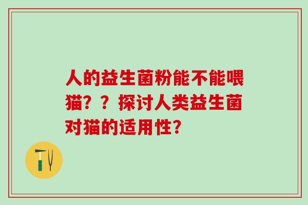人的益生菌粉能不能喂猫？？探讨人类益生菌对猫的适用性？
