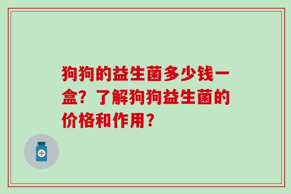 狗狗的益生菌多少钱一盒？了解狗狗益生菌的价格和作用？