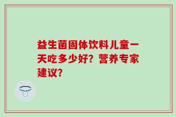 益生菌固体饮料儿童一天吃多少好？营养专家建议？