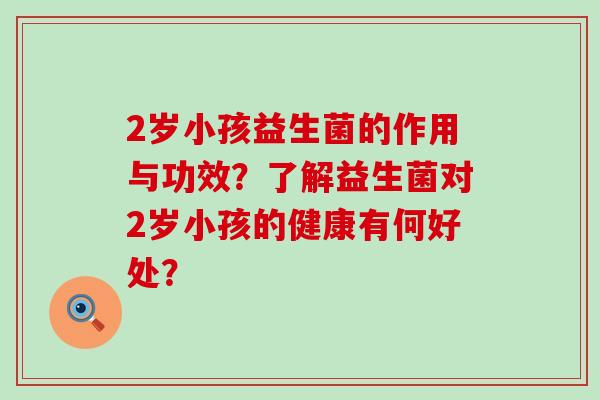 2岁小孩益生菌的作用与功效？了解益生菌对2岁小孩的健康有何好处？