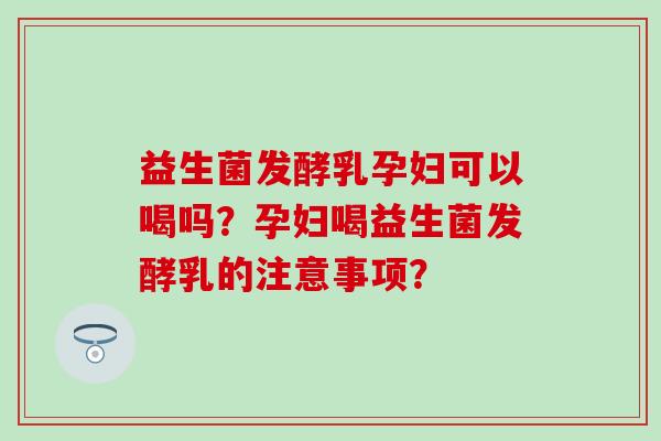 益生菌发酵乳孕妇可以喝吗？孕妇喝益生菌发酵乳的注意事项？
