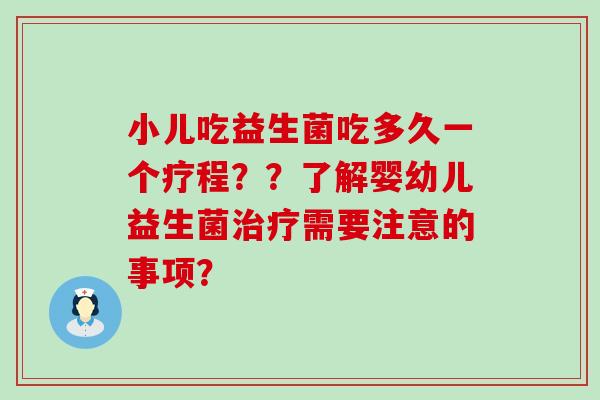小儿吃益生菌吃多久一个疗程？？了解婴幼儿益生菌需要注意的事项？