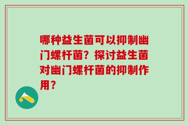 哪种益生菌可以抑制幽门螺杆菌？探讨益生菌对幽门螺杆菌的抑制作用？