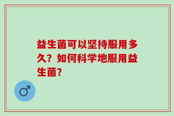 益生菌可以坚持服用多久？如何科学地服用益生菌？