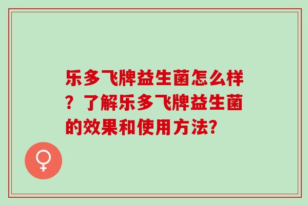 乐多飞牌益生菌怎么样？了解乐多飞牌益生菌的效果和使用方法？