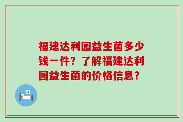 福建达利园益生菌多少钱一件？了解福建达利园益生菌的价格信息？