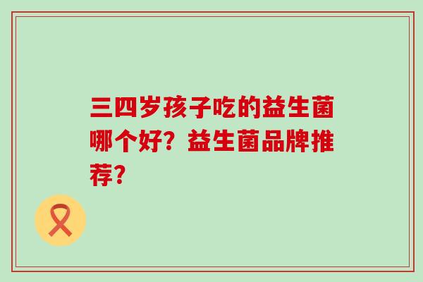 三四岁孩子吃的益生菌哪个好？益生菌品牌推荐？
