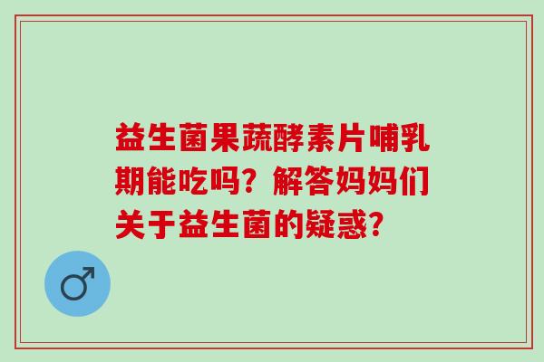 益生菌果蔬酵素片哺乳期能吃吗？解答妈妈们关于益生菌的疑惑？