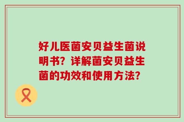 好儿医菌安贝益生菌说明书？详解菌安贝益生菌的功效和使用方法？