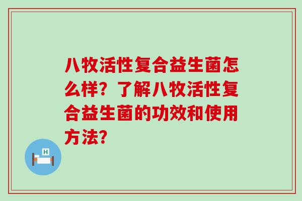 八牧活性复合益生菌怎么样？了解八牧活性复合益生菌的功效和使用方法？