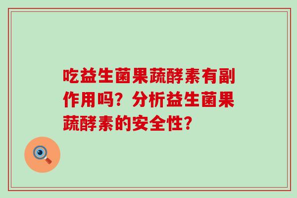 吃益生菌果蔬酵素有副作用吗？分析益生菌果蔬酵素的安全性？