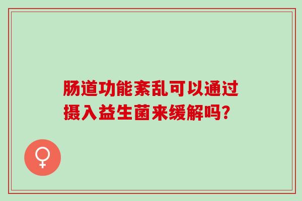 肠道功能紊乱可以通过摄入益生菌来缓解吗？