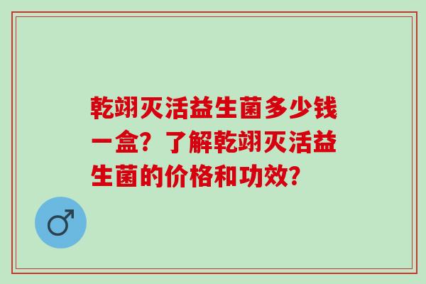 乾翊灭活益生菌多少钱一盒？了解乾翊灭活益生菌的价格和功效？