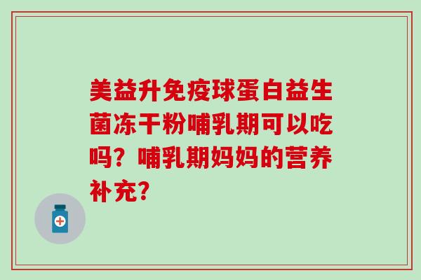 美益升球蛋白益生菌冻干粉哺乳期可以吃吗？哺乳期妈妈的营养补充？