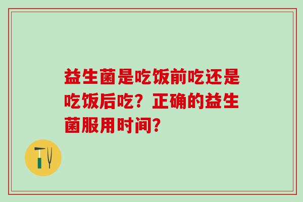 益生菌是吃饭前吃还是吃饭后吃？正确的益生菌服用时间？