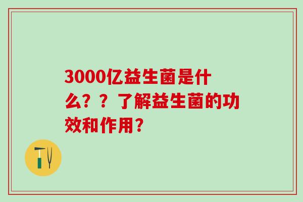 3000亿益生菌是什么？？了解益生菌的功效和作用？