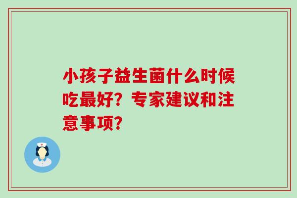 小孩子益生菌什么时候吃好？专家建议和注意事项？