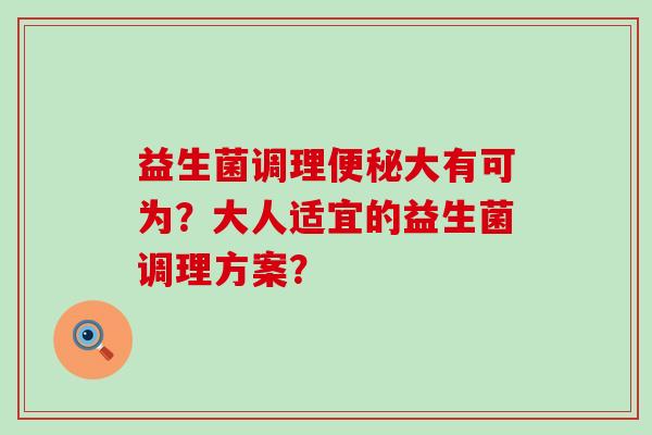 益生菌调理大有可为？大人适宜的益生菌调理方案？