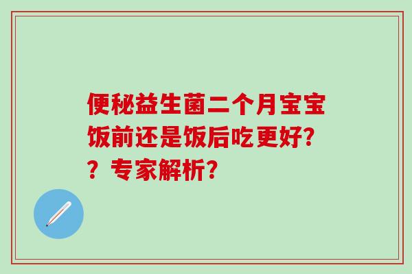 益生菌二个月宝宝饭前还是饭后吃更好？？专家解析？