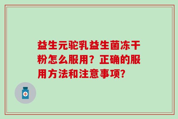 益生元驼乳益生菌冻干粉怎么服用？正确的服用方法和注意事项？