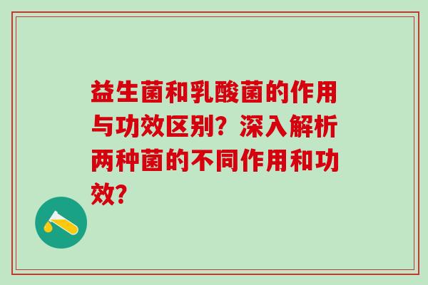 益生菌和乳酸菌的作用与功效区别？深入解析两种菌的不同作用和功效？