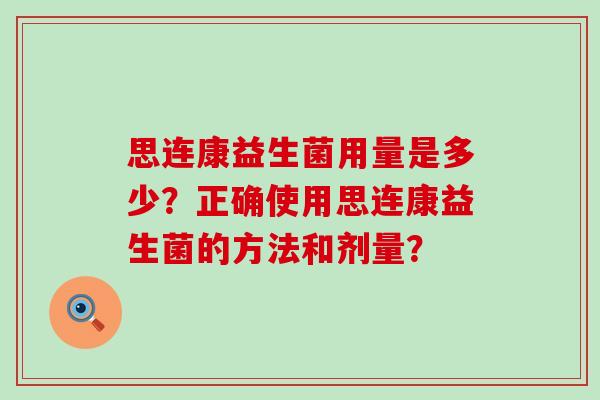 思连康益生菌用量是多少？正确使用思连康益生菌的方法和剂量？