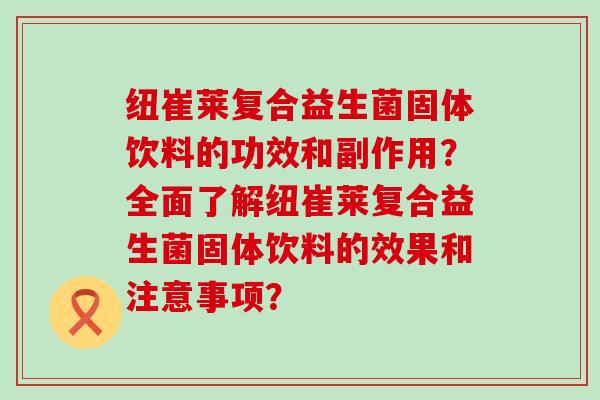 纽崔莱复合益生菌固体饮料的功效和副作用？全面了解纽崔莱复合益生菌固体饮料的效果和注意事项？